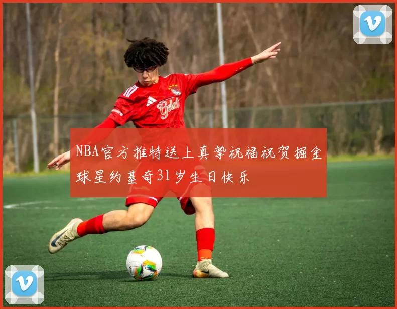NBA官方推特送上真挚祝福祝贺掘金球星约基奇31岁生日快乐