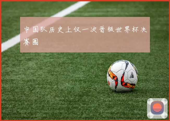 中国队历史上仅一次晋级世界杯决赛圈