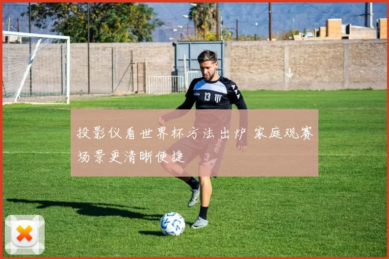 投影仪看世界杯方法出炉 家庭观赛场景更清晰便捷