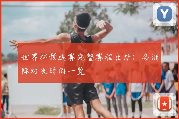 世界杯预选赛完整赛程出炉：各洲际对决时间一览