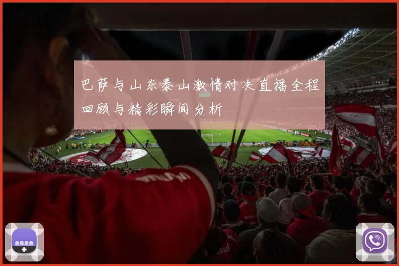 巴萨与山东泰山激情对决直播全程回顾与精彩瞬间分析