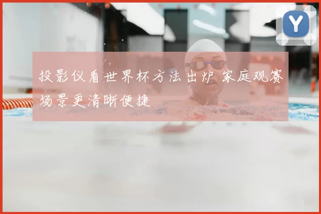 投影仪看世界杯方法出炉 家庭观赛场景更清晰便捷