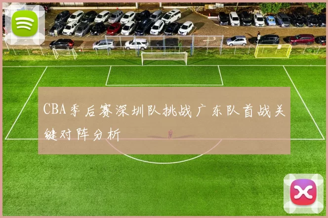 CBA季后赛深圳队挑战广东队首战关键对阵分析
