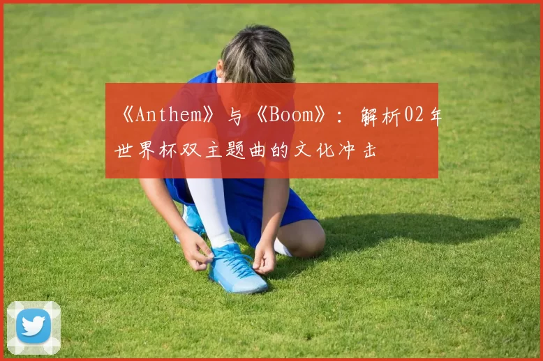 《Anthem》与《Boom》：解析02年世界杯双主题曲的文化冲击