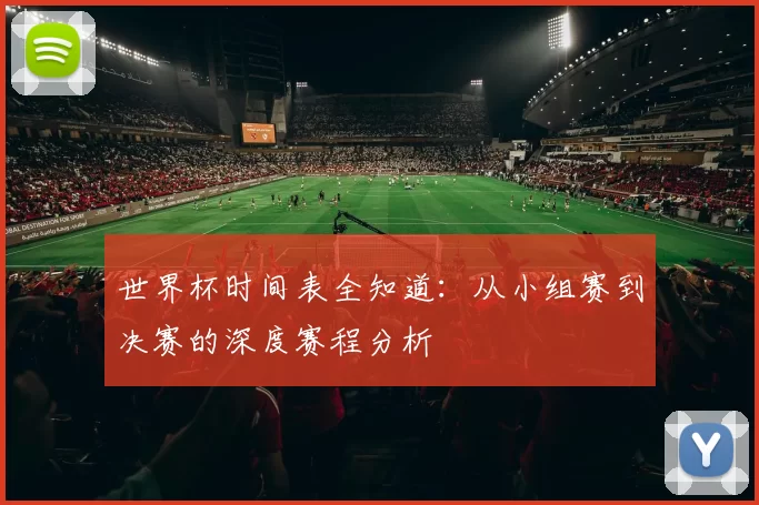 世界杯时间表全知道:从小组赛到决赛的深度赛程分析