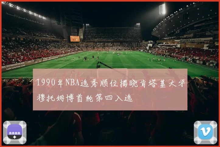 1990年NBA选秀顺位揭晓肯塔基大学穆托姆博首轮第四入选