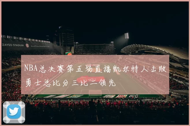 NBA总决赛第五场直播凯尔特人击败勇士总比分三比二领先
