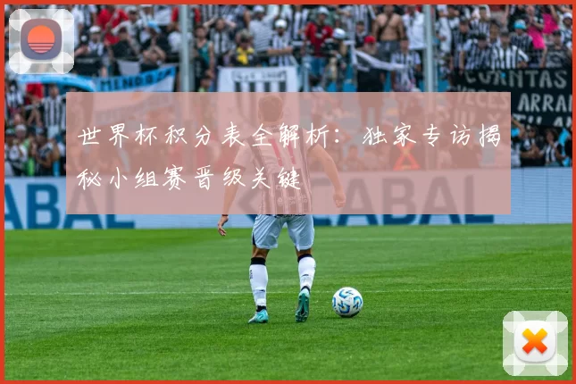 世界杯积分表全解析:独家专访揭秘小组赛晋级关键