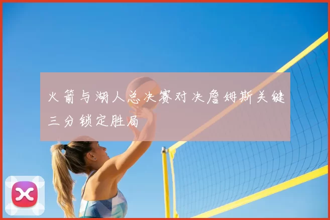 火箭与湖人总决赛对决詹姆斯关键三分锁定胜局