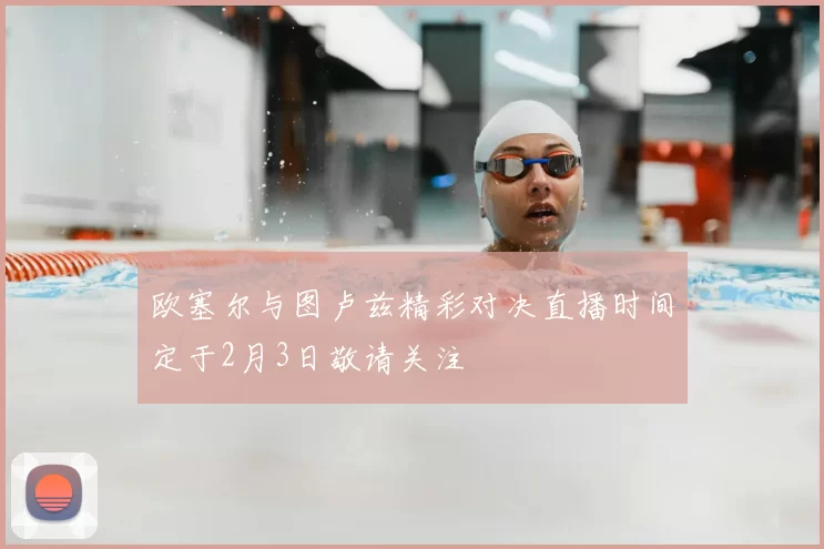 欧塞尔与图卢兹精彩对决直播时间定于2月3日敬请关注