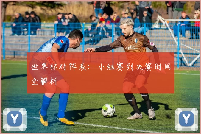 世界杯对阵表:小组赛到决赛时间全解析