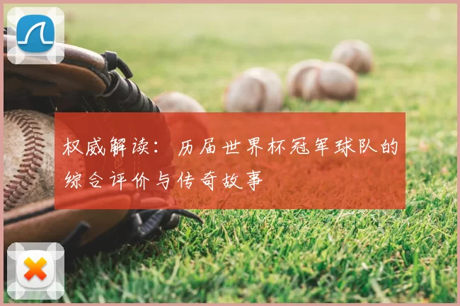 权威解读:历届世界杯冠军球队的综合评价与传奇故事