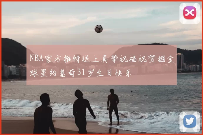 NBA官方推特送上真挚祝福祝贺掘金球星约基奇31岁生日快乐