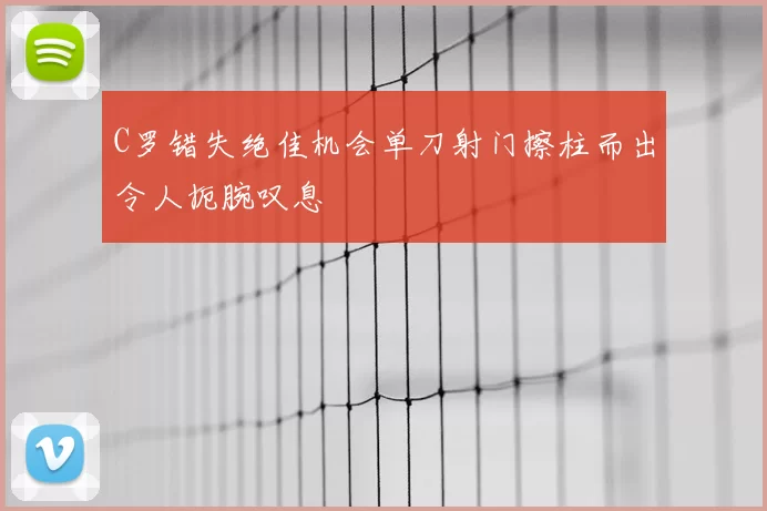 C罗错失绝佳机会单刀射门擦柱而出令人扼腕叹息
