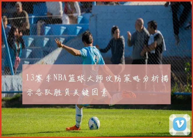 13赛季NBA篮球大师攻防策略分析揭示各队胜负关键因素
