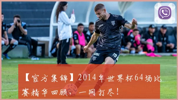 【官方集锦】2014年世界杯64场比赛精华回顾，一网打尽！
