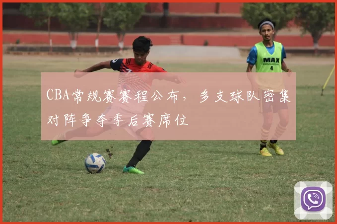 CBA常规赛赛程公布,多支球队密集对阵争夺季后赛席位