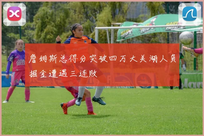 詹姆斯总得分突破四万大关湖人负掘金遭遇三连败