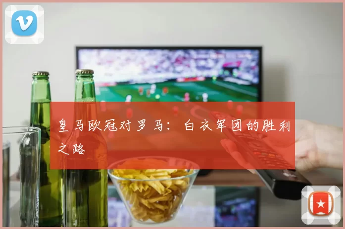 皇马欧冠对罗马：白衣军团的胜利之路