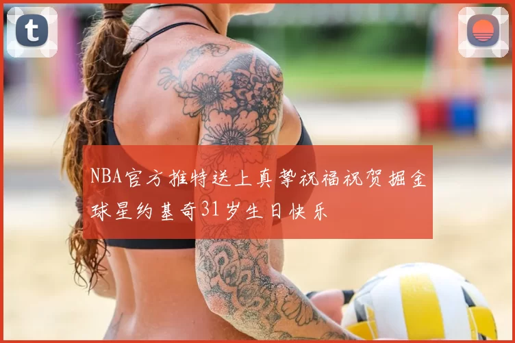 NBA官方推特送上真挚祝福祝贺掘金球星约基奇31岁生日快乐