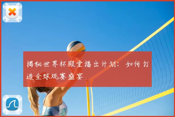 揭秘世界杯殿堂播出计划：如何打造全球观赛盛宴