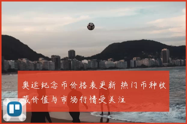 奥运纪念币价格表更新 热门币种收藏价值与市场行情受关注
