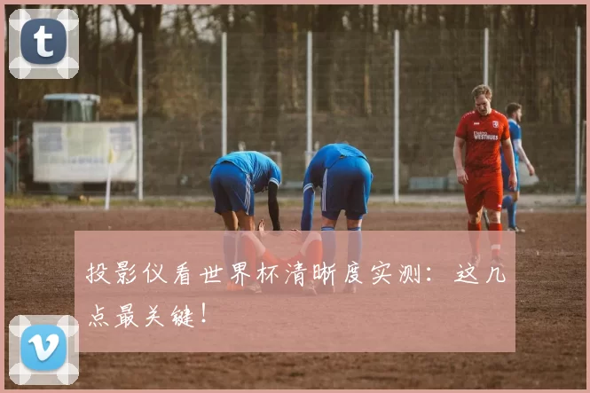 投影仪看世界杯清晰度实测:这几点最关键!