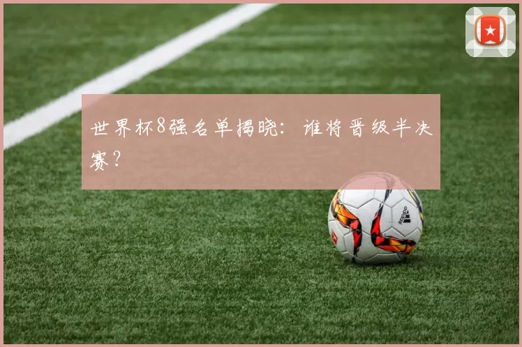 世界杯8强名单揭晓：谁将晋级半决赛？