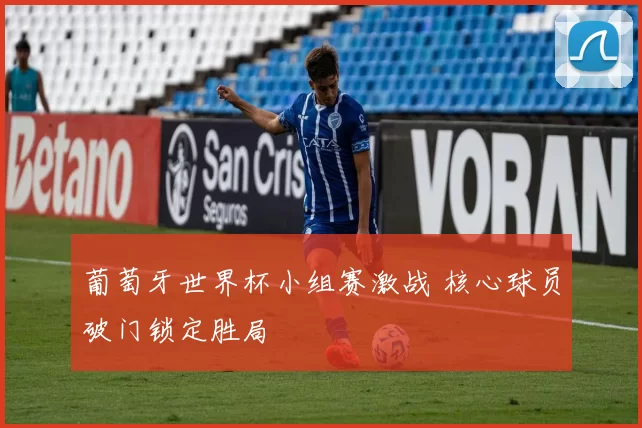 葡萄牙世界杯小组赛激战 核心球员破门锁定胜局