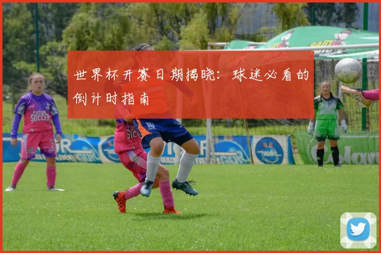 世界杯开赛日期揭晓：球迷必看的倒计时指南