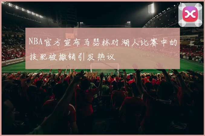 NBA官方宣布马瑟林对湖人比赛中的技犯被撤销引发热议