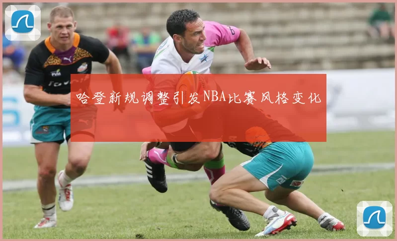 哈登新规调整引发NBA比赛风格变化