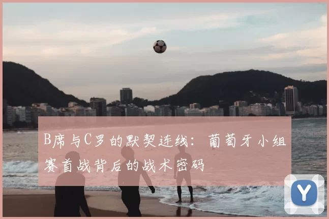 B席与C罗的默契连线：葡萄牙小组赛首战背后的战术密码