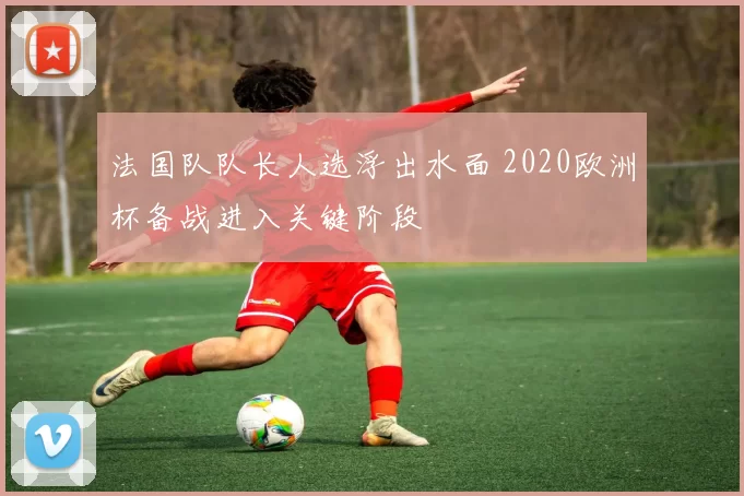 法国队队长人选浮出水面 2020欧洲杯备战进入关键阶段