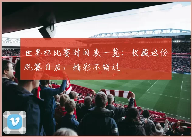 世界杯比赛时间表一览：收藏这份观赛日历，精彩不错过