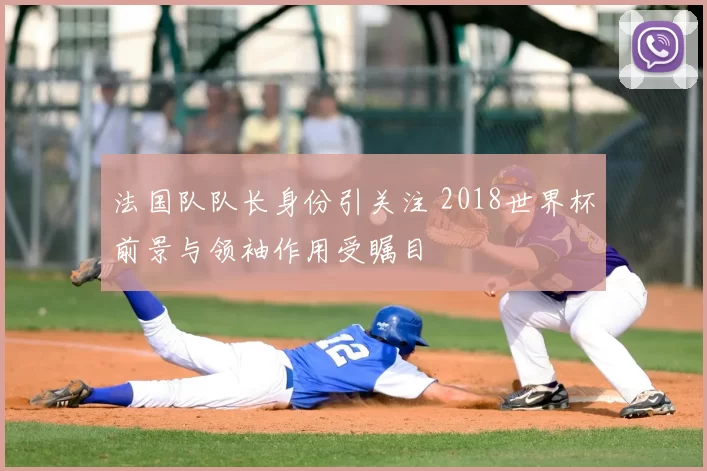 法国队队长身份引关注 2018世界杯前景与领袖作用受瞩目