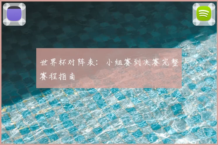 世界杯对阵表:小组赛到决赛完整赛程指南