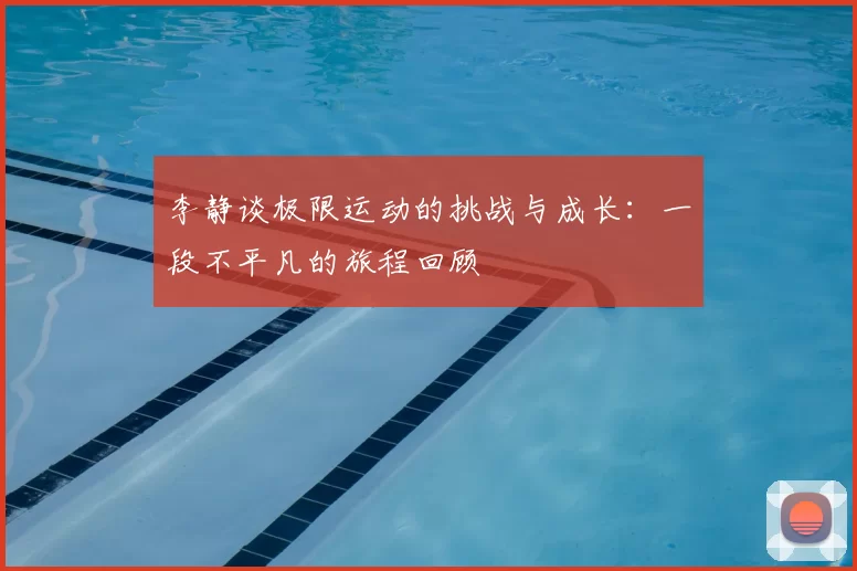 李静谈极限运动的挑战与成长：一段不平凡的旅程回顾