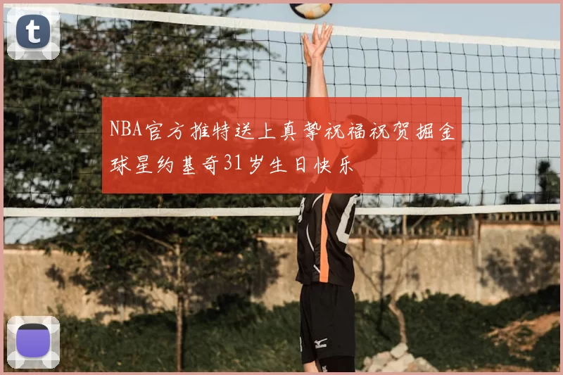 NBA官方推特送上真挚祝福祝贺掘金球星约基奇31岁生日快乐