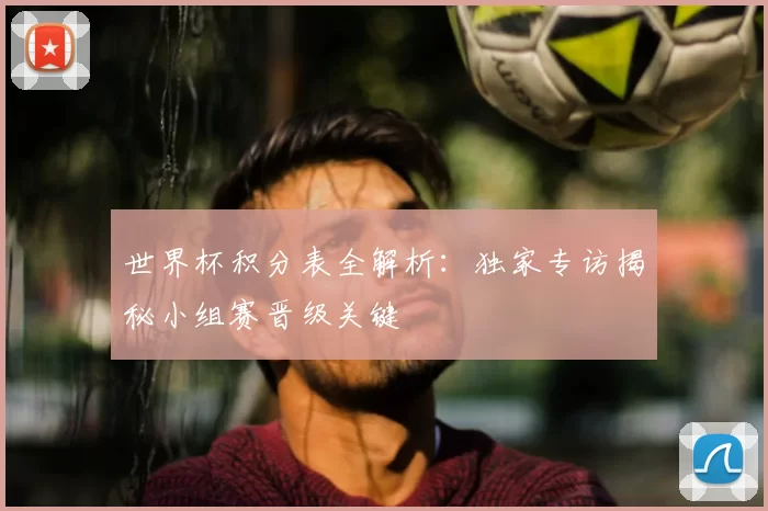 世界杯积分表全解析:独家专访揭秘小组赛晋级关键