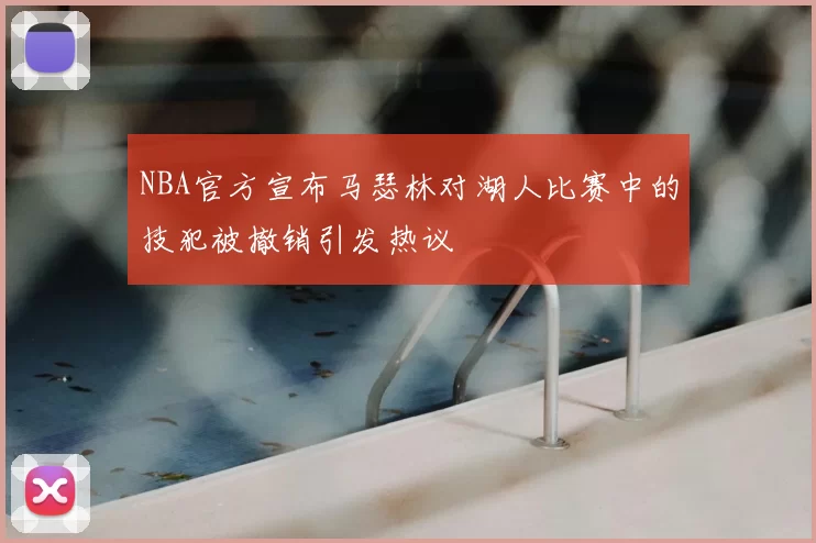 NBA官方宣布马瑟林对湖人比赛中的技犯被撤销引发热议