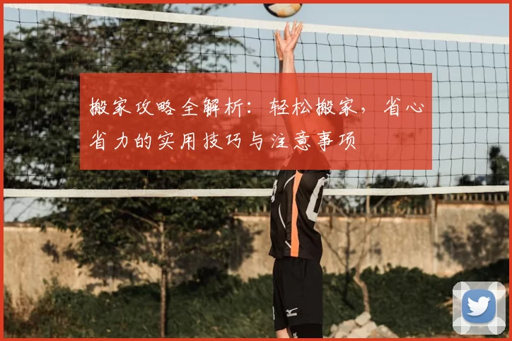搬家攻略全解析：轻松搬家，省心省力的实用技巧与注意事项