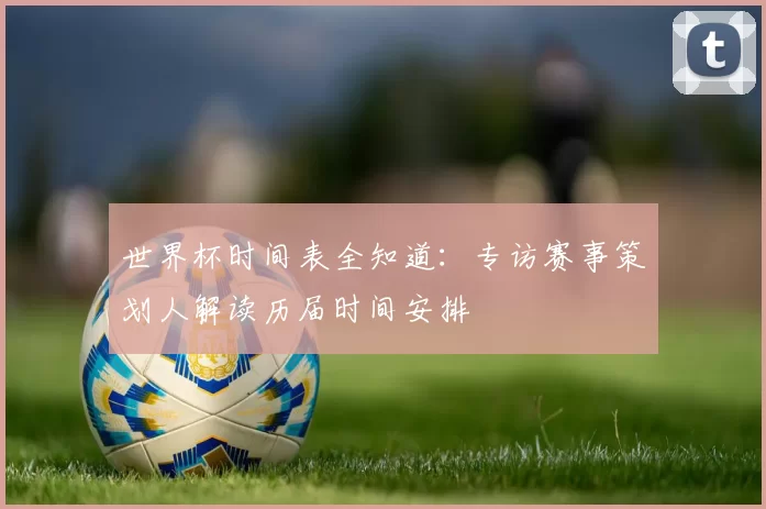世界杯时间表全知道:专访赛事策划人解读历届时间安排