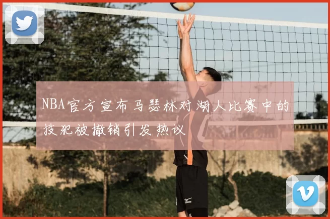 NBA官方宣布马瑟林对湖人比赛中的技犯被撤销引发热议