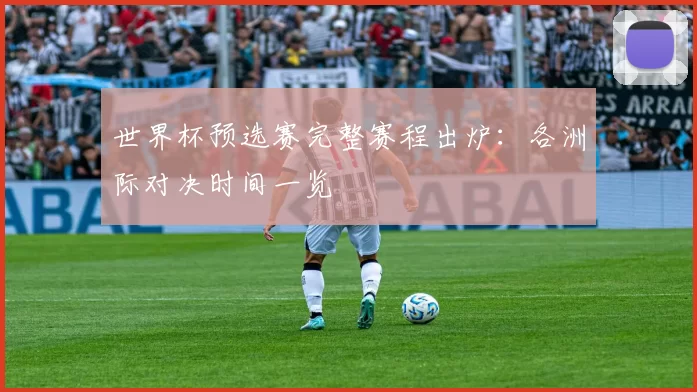 世界杯预选赛完整赛程出炉:各洲际对决时间一览
