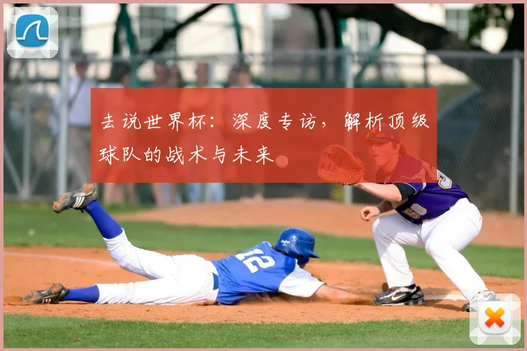 去说世界杯:深度专访,解析顶级球队的战术与未来