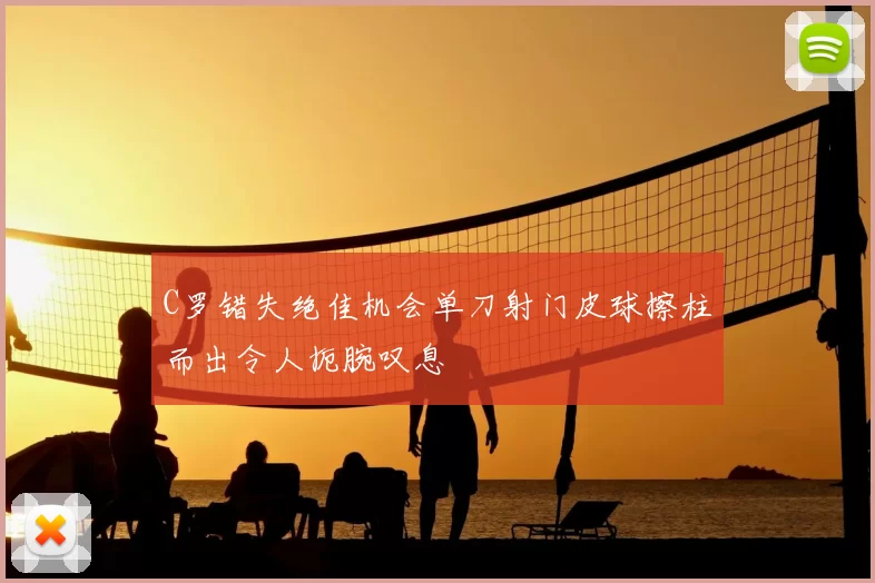 C罗错失绝佳机会单刀射门皮球擦柱而出令人扼腕叹息