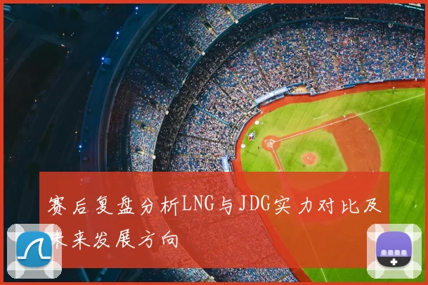 赛后复盘分析LNG与JDG实力对比及未来发展方向