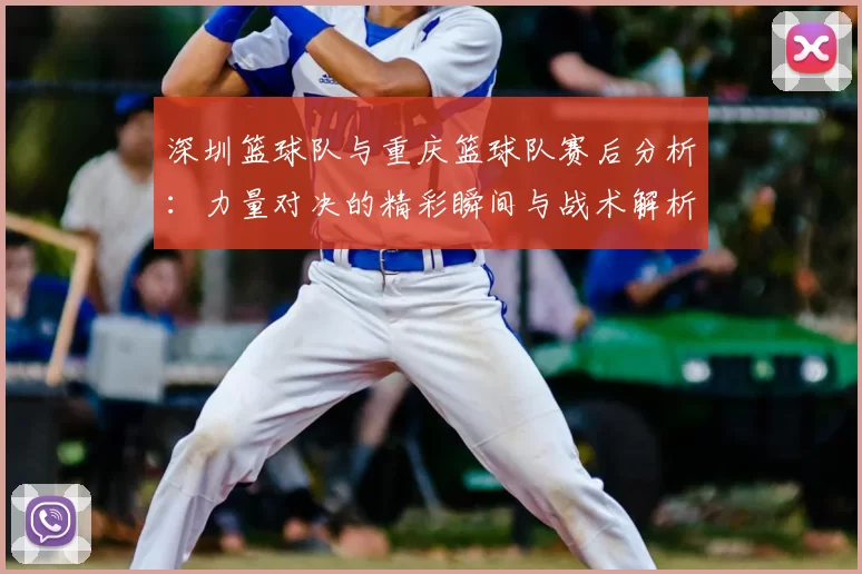 深圳篮球队与重庆篮球队赛后分析：力量对决的精彩瞬间与战术解析