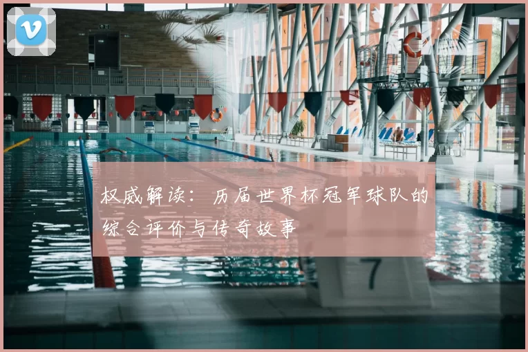 权威解读:历届世界杯冠军球队的综合评价与传奇故事